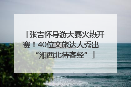 张吉怀导游大赛火热开赛！40位文旅达人秀出“湘西北待客经”