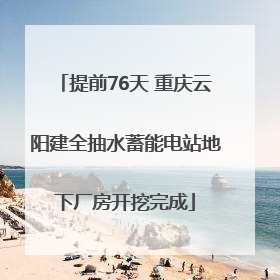 提前76天 重庆云阳建全抽水蓄能电站地下厂房开挖完成