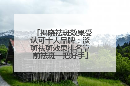 揭晓祛斑效果受认可十大品牌：淡斑祛斑效果排名靠前祛斑一把好手