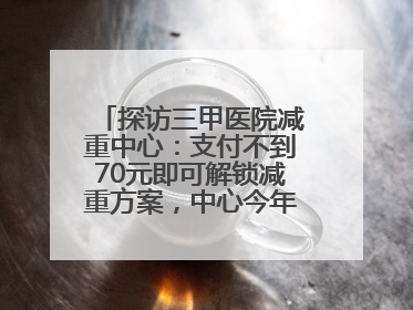 探访三甲医院减重中心：支付不到70元即可解锁减重方案，中心今年3月挂牌