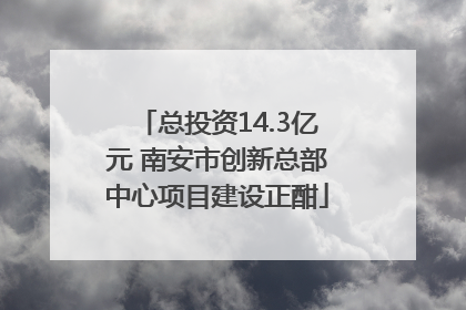 总投资14.3亿元 南安市创新总部中心项目建设正酣