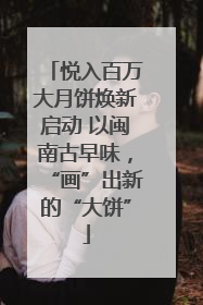 悦入百万大月饼焕新启动 以闽南古早味，“画”出新的“大饼”