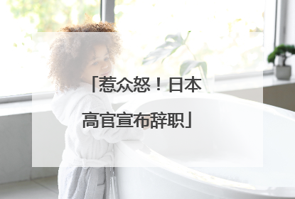 惹众怒！日本高官宣布辞职