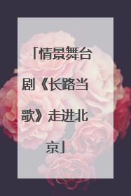 情景舞台剧《长路当歌》走进北京
