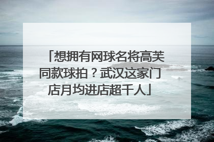 想拥有网球名将高芙同款球拍？武汉这家门店月均进店超千人