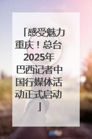 感受魅力重庆！总台2025年巴西记者中国行媒体活动正式启动