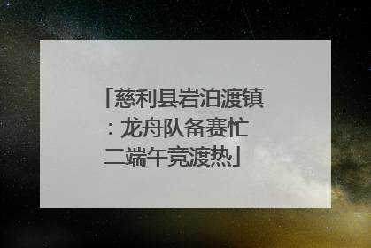 慈利县岩泊渡镇：龙舟队备赛忙 二端午竞渡热