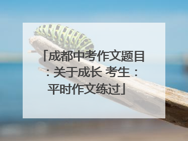 成都中考作文题目：关于成长 考生：平时作文练过