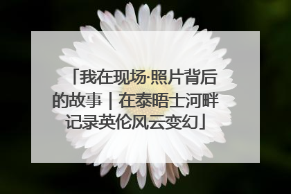 我在现场·照片背后的故事｜在泰晤士河畔记录英伦风云变幻