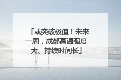 或突破极值！未来一周，成都高温强度大、持续时间长
