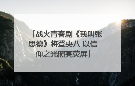 战火青春剧《我叫张思德》将登央八 以信仰之光照亮荧屏