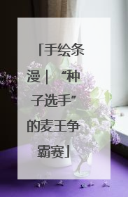 手绘条漫｜“种子选手”的麦王争霸赛