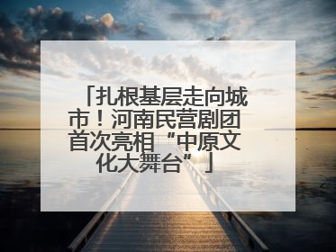 扎根基层走向城市！河南民营剧团首次亮相“中原文化大舞台”