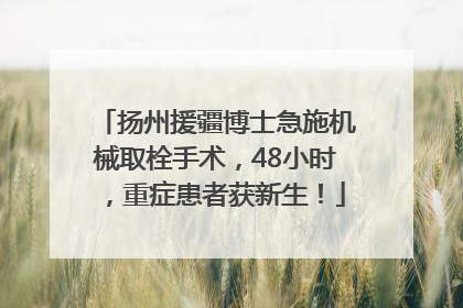 扬州援疆博士急施机械取栓手术，48小时，重症患者获新生！