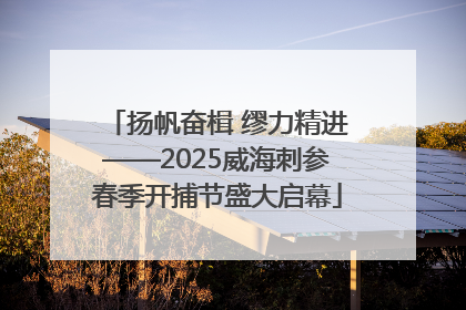 扬帆奋楫 缪力精进——2025威海刺参春季开捕节盛大启幕