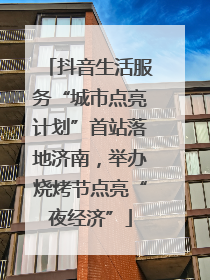 抖音生活服务“城市点亮计划”首站落地济南，举办烧烤节点亮“夜经济”
