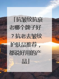 抗皱纹抗衰老哪个牌子好？抗老去皱纹护肤品推荐，都说好用的产品