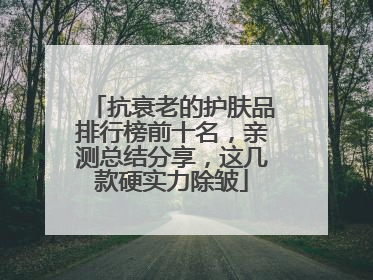 抗衰老的护肤品排行榜前十名，亲测总结分享，这几款硬实力除皱