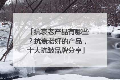 抗衰老产品有哪些？抗衰老好的产品，十大抗皱品牌分享