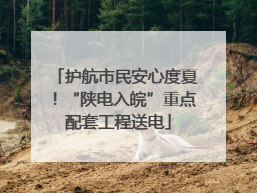 护航市民安心度夏！“陕电入皖”重点配套工程送电