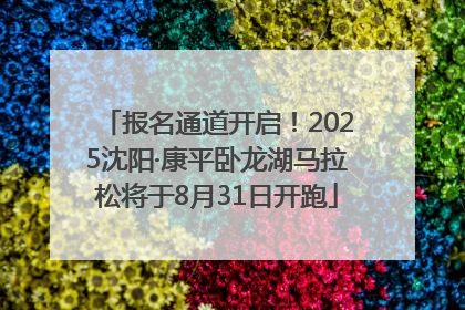 报名通道开启！2025沈阳·康平卧龙湖马拉松将于8月31日开跑