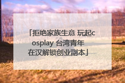 拒绝家族生意 玩起cosplay 台湾青年在汉解锁创业副本