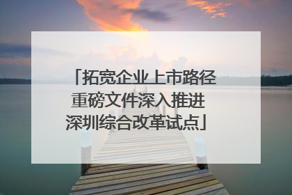 拓宽企业上市路径 重磅文件深入推进深圳综合改革试点