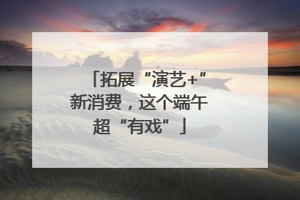 拓展“演艺+”新消费，这个端午超“有戏”