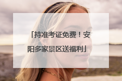 持准考证免费！安阳多家景区送福利