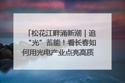 松花江畔涌新潮｜追“光”蓄能！看长春如何用光电产业点亮高质量发展新赛道
