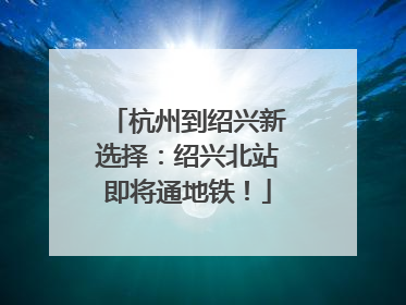 杭州到绍兴新选择：绍兴北站即将通地铁！