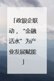 政银企联动，“金融活水”为产业发展赋能
