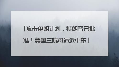 攻击伊朗计划，特朗普已批准！美国三航母逼近中东