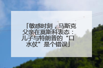 敏感时刻，马斯克父亲在莫斯科表态：儿子与特朗普的“口水仗”是个错误