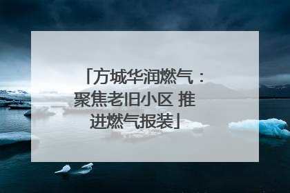 方城华润燃气：聚焦老旧小区 推进燃气报装