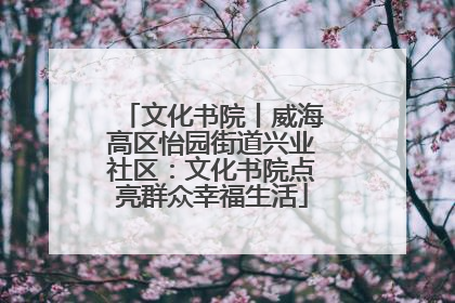 文化书院丨威海高区怡园街道兴业社区：文化书院点亮群众幸福生活