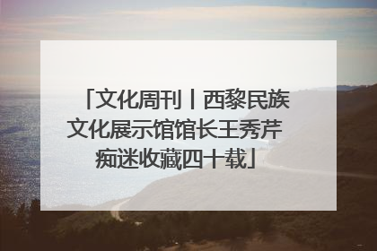 文化周刊丨西黎民族文化展示馆馆长王秀芹痴迷收藏四十载