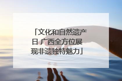文化和自然遗产日 广西全方位展现非遗独特魅力