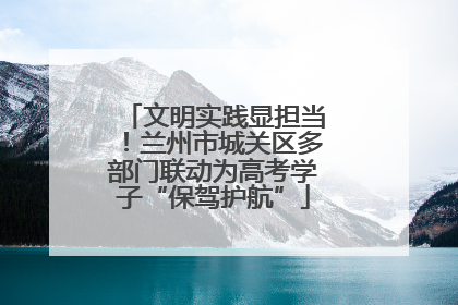 文明实践显担当！兰州市城关区多部门联动为高考学子“保驾护航”