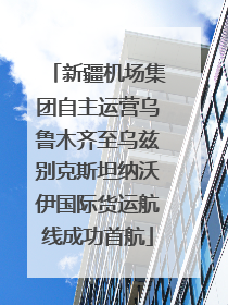 新疆机场集团自主运营乌鲁木齐至乌兹别克斯坦纳沃伊国际货运航线成功首航