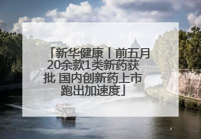 新华健康丨前五月20余款1类新药获批 国内创新药上市跑出加速度