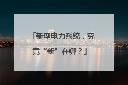 新型电力系统，究竟“新”在哪？