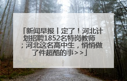 新闻早报丨定了！河北计划招聘1852名特岗教师；河北这名高中生，悄悄做了件超酷的事>>