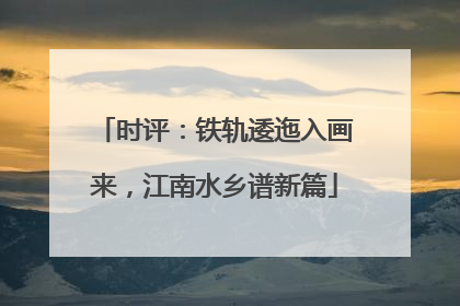 时评：铁轨逶迤入画来，江南水乡谱新篇
