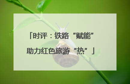 时评：铁路“赋能” 助力红色旅游“热”