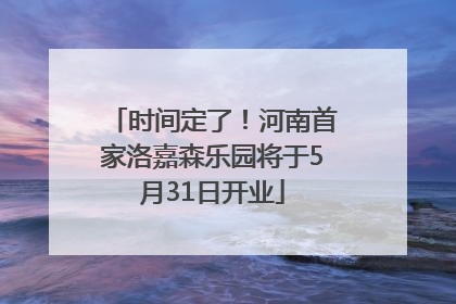 时间定了！河南首家洛嘉森乐园将于5月31日开业