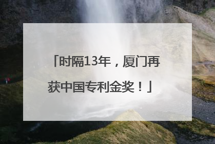 时隔13年，厦门再获中国专利金奖！