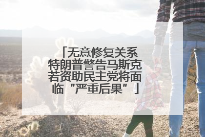无意修复关系 特朗普警告马斯克若资助民主党将面临“严重后果”