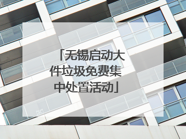 无锡启动大件垃圾免费集中处置活动