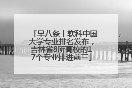 早八条丨软科中国大学专业排名发布，吉林省8所高校的17个专业排进前三